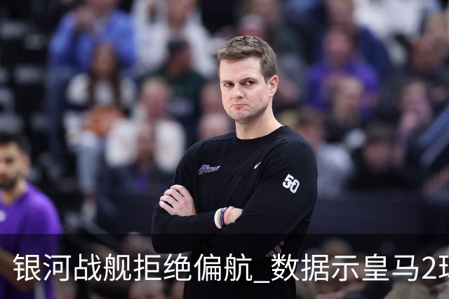 银河战舰拒绝偏航 数据示皇马2球完胜蝙蝠军团
